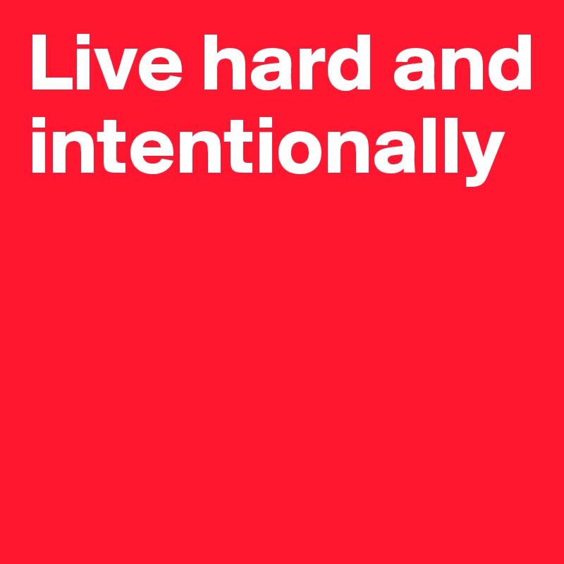 Live hard and intentionally



