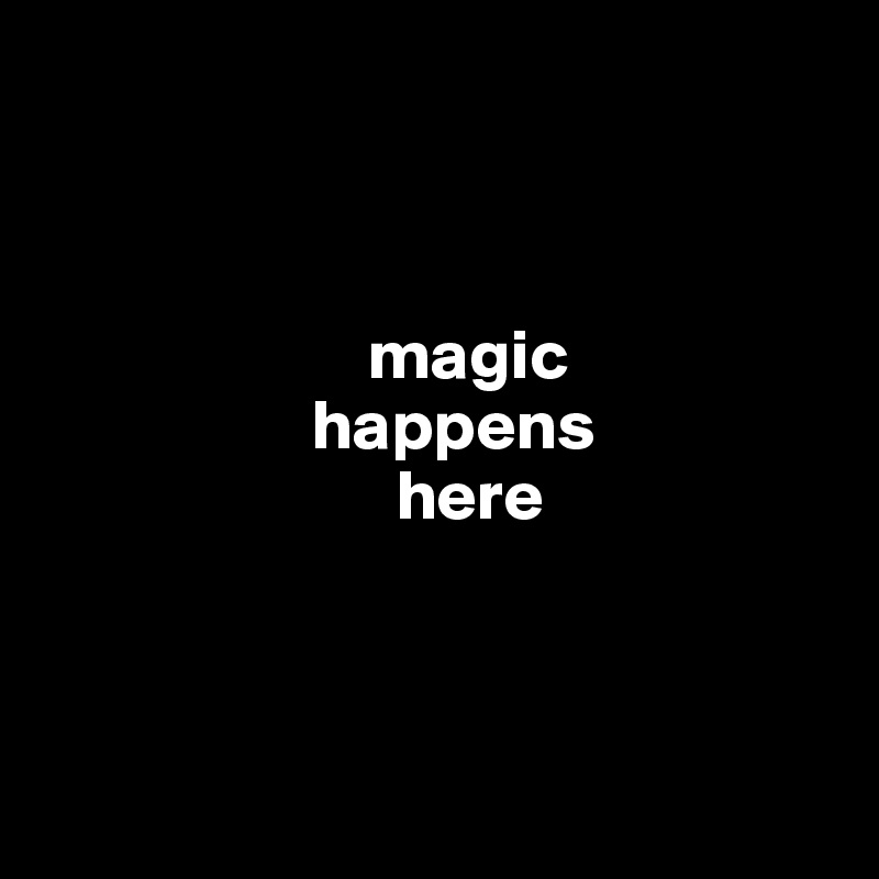 



                       magic                 
                   happens
                         here




