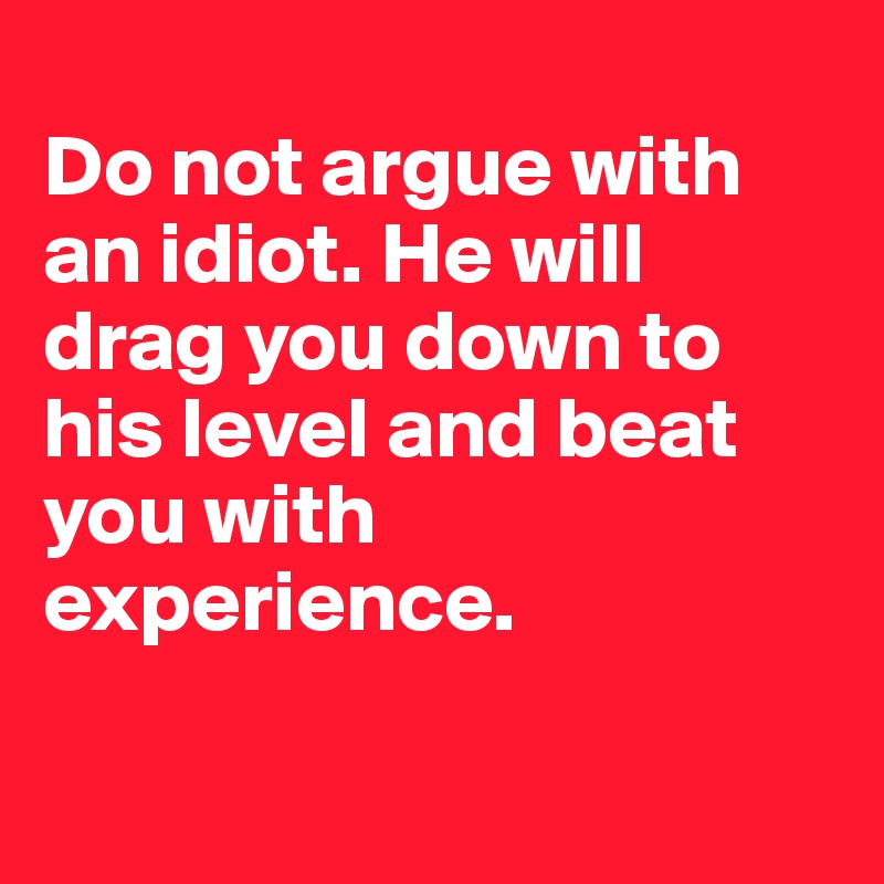 
Do not argue with an idiot. He will drag you down to his level and beat you with experience.

