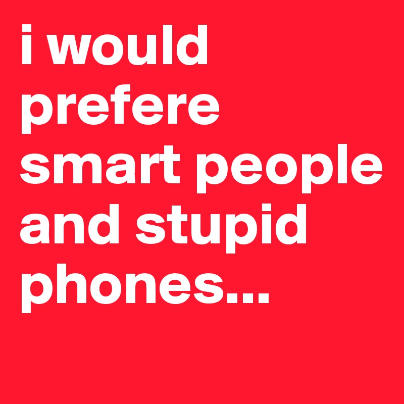 i would prefere smart people and stupid phones...