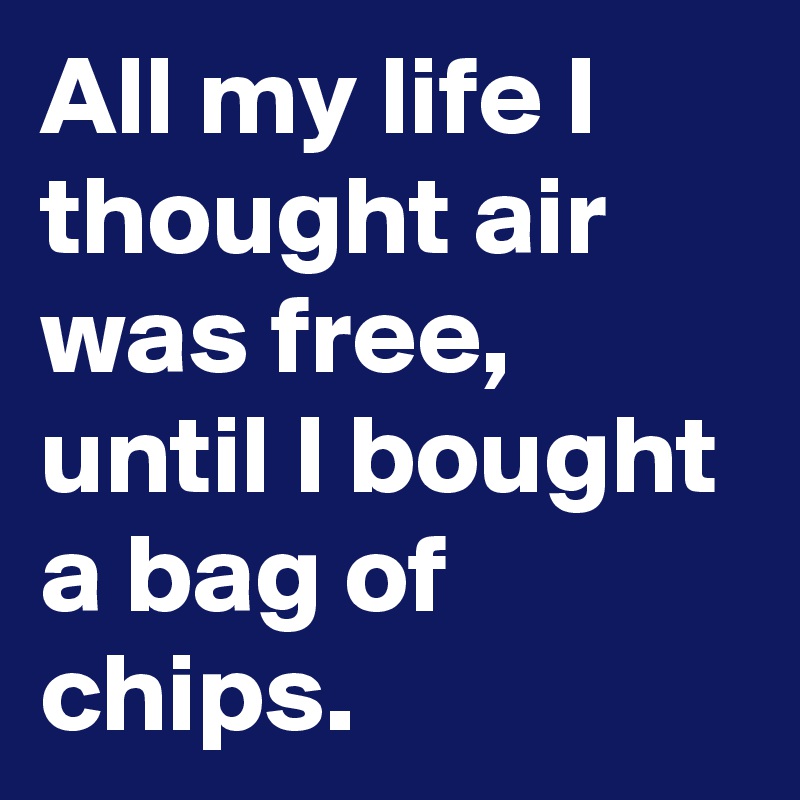 All my life I thought air was free, until I bought a bag of chips. 