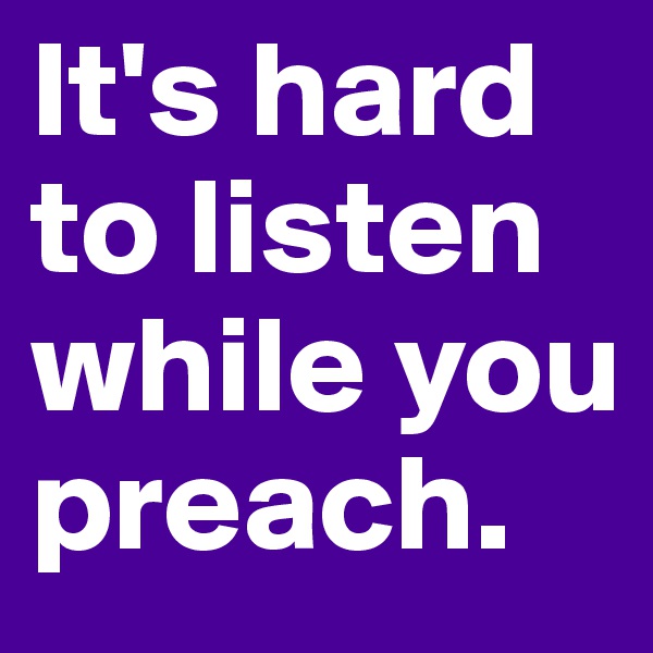 It's hard to listen while you preach.