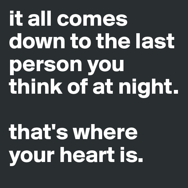 it all comes down to the last person you think of at night.

that's where your heart is.