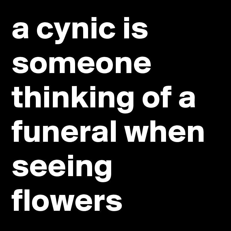 a cynic is someone thinking of a funeral when seeing flowers