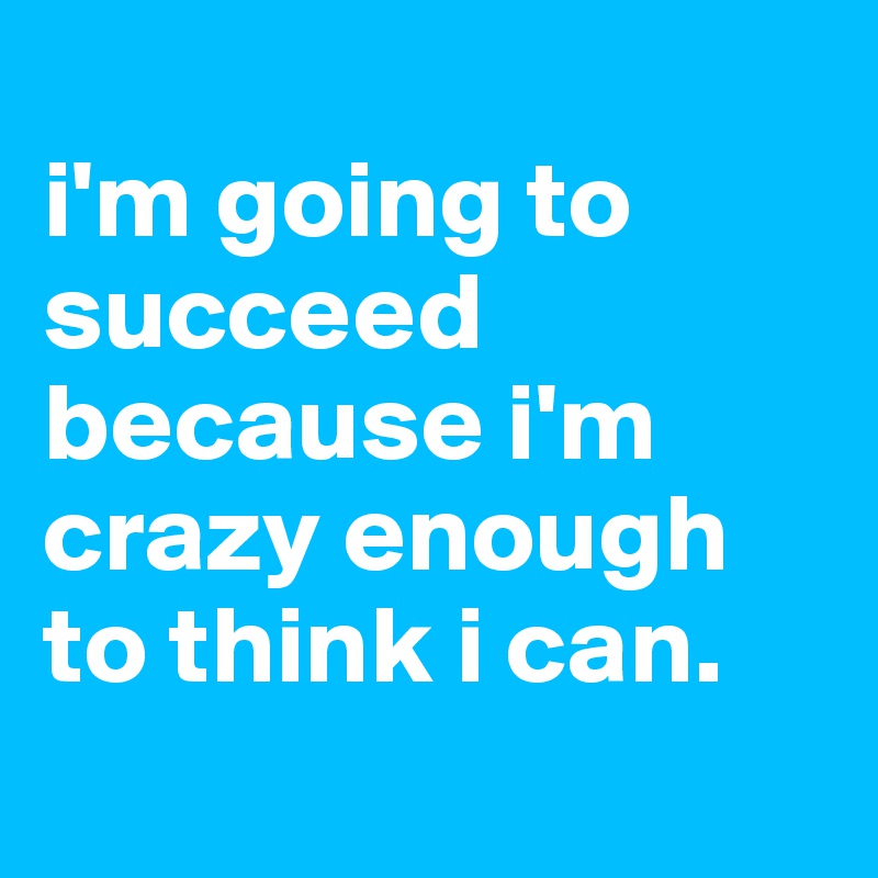 
i'm going to succeed because i'm crazy enough to think i can.
