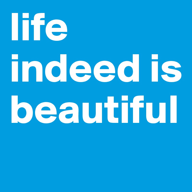 life indeed is beautiful
