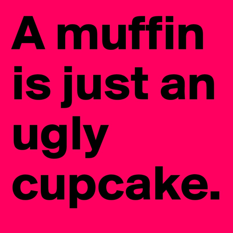 A muffin is just an ugly cupcake.