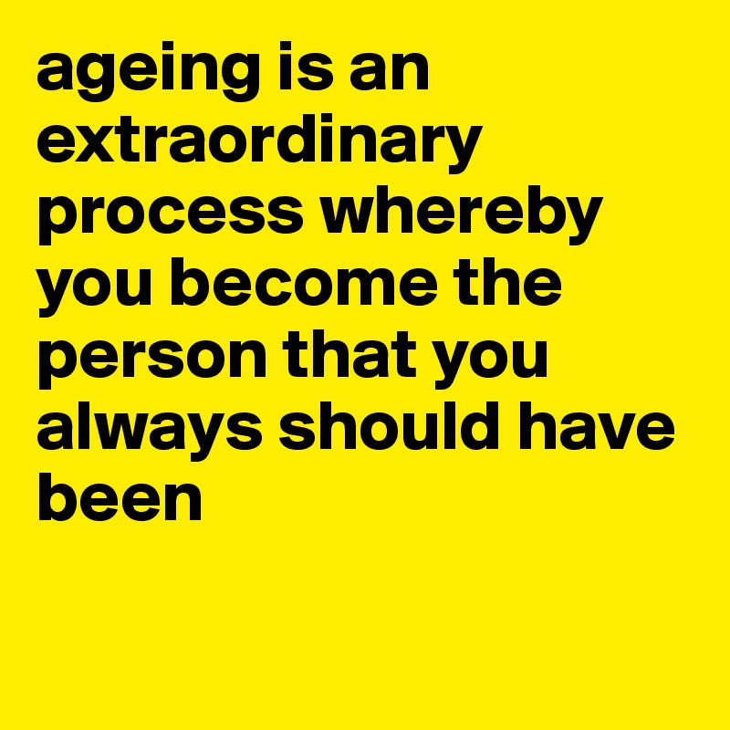 ageing is an extraordinary process whereby you become the person that you always should have been

