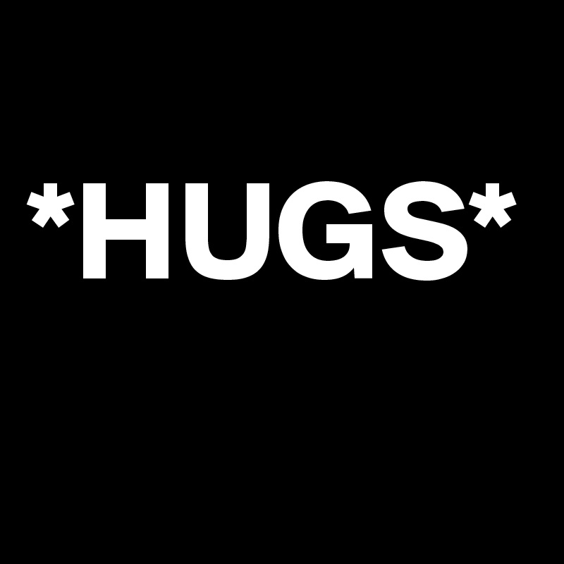 
*HUGS*
