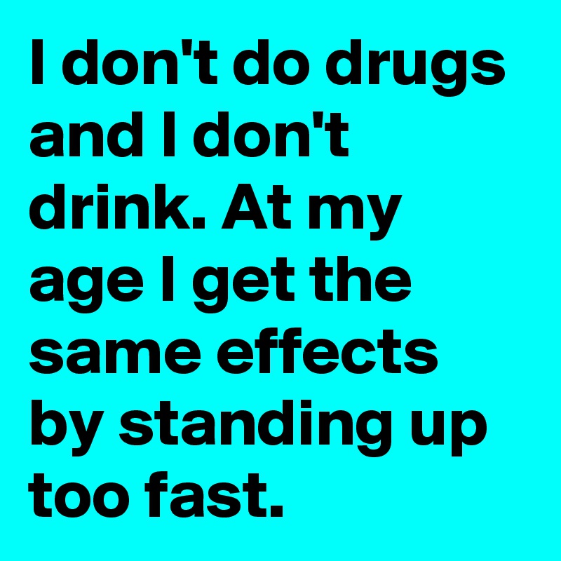 I don't do drugs and I don't drink. At my age I get the same effects by standing up too fast. 