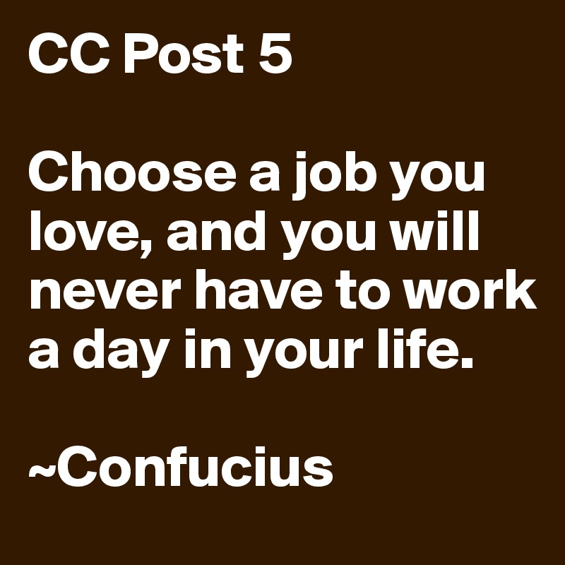 CC Post 5

Choose a job you love, and you will never have to work a day in your life.

~Confucius