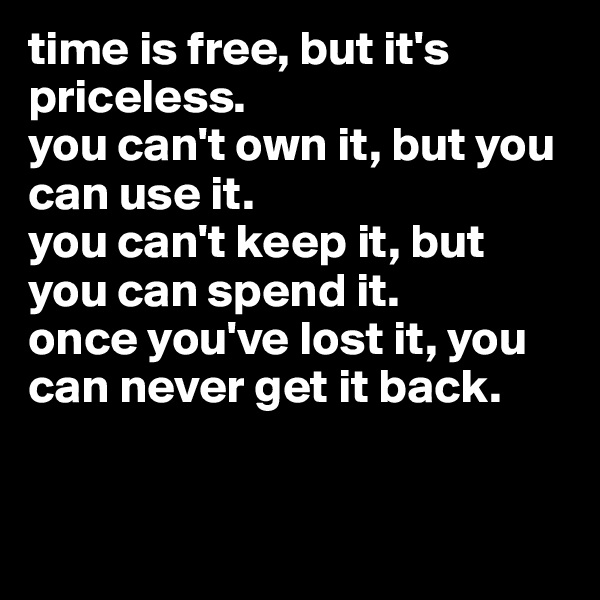 time is free, but it's priceless. 
you can't own it, but you can use it. 
you can't keep it, but you can spend it. 
once you've lost it, you can never get it back. 


