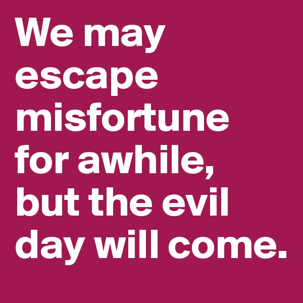 We may escape misfortune for awhile, but the evil day will come.