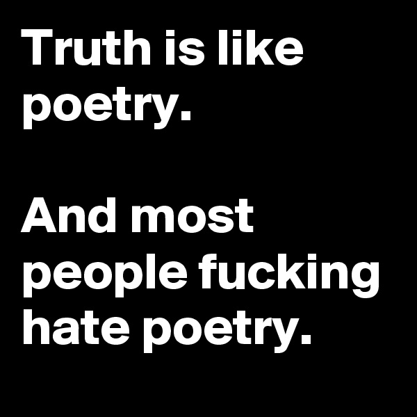 Truth is like poetry.

And most people fucking hate poetry.