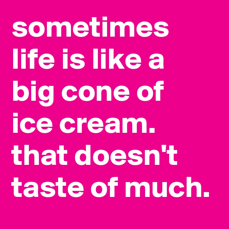 sometimes life is like a big cone of ice cream. that doesn't taste of much.