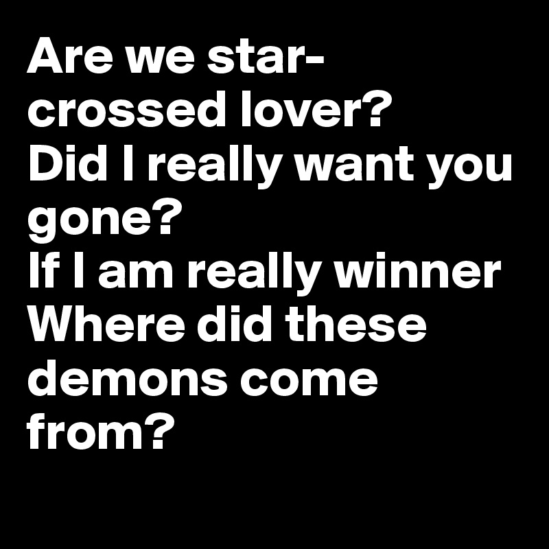 Are We Star Crossed Lover Did I Really Want You Gone If I Am Really Winner Where Did These Demons Come From Post By Thegalaxy On Boldomatic