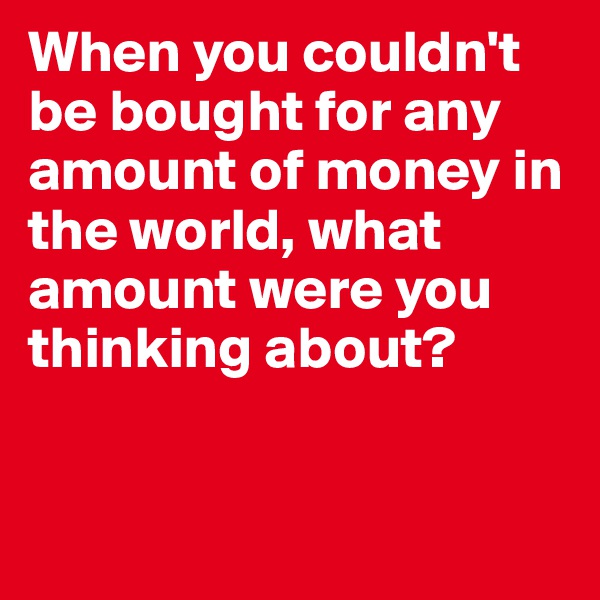 When you couldn't be bought for any amount of money in the world, what amount were you thinking about?


