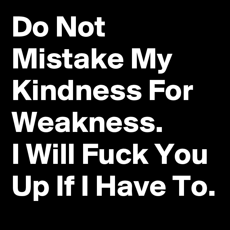 Do Not Mistake My Kindness For Weakness. 
I Will Fuck You Up If I Have To.