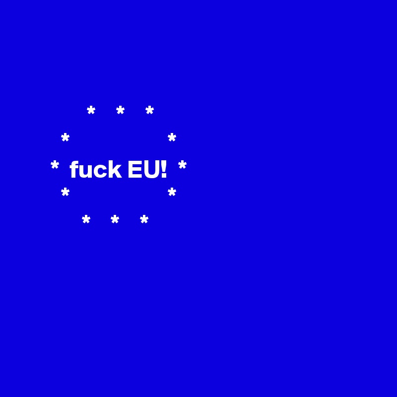 


             *    *    *
        *                   *
      *  fuck EU!  *
        *                   *
            *    *    *
               



