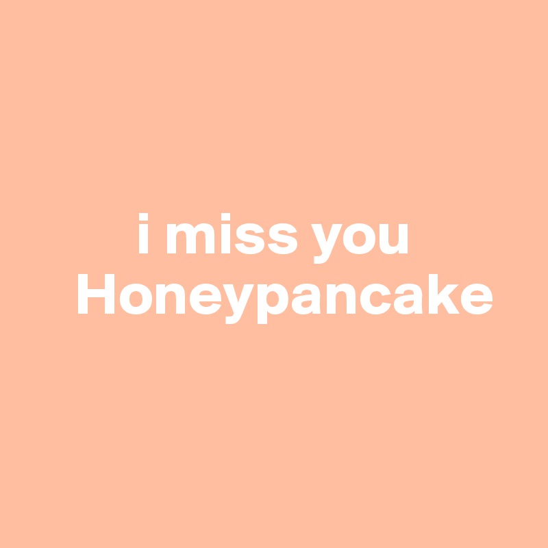 


         i miss you
    Honeypancake


