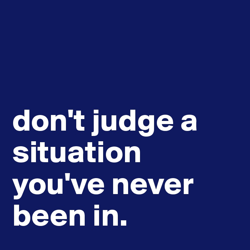 


don't judge a situation you've never been in.