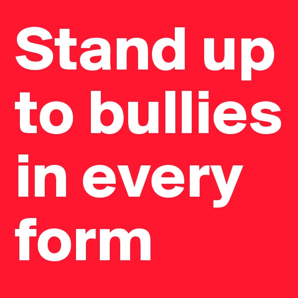 Stand up 
to bullies in every form