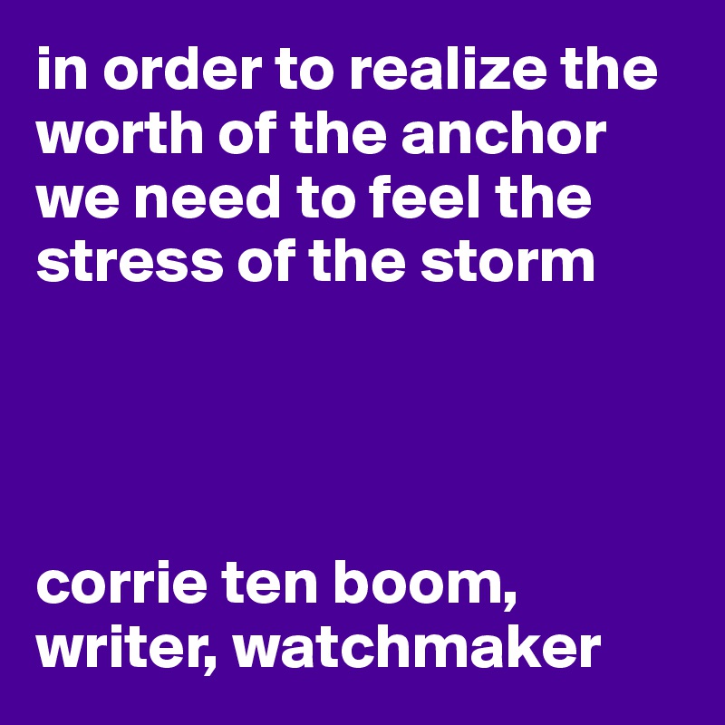 In Order To Realize The Worth Of The Anchor We Need To Feel The Stress Of The Storm Corrie Ten Boom Writer Watchmaker Post By Timothy21 On Boldomatic