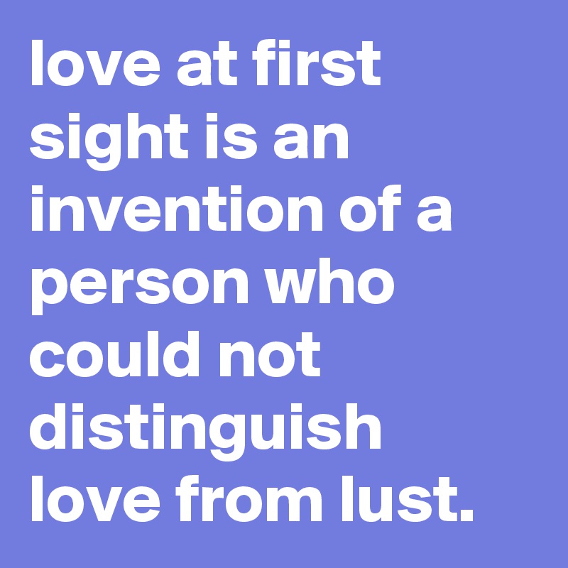 love at first sight is an invention of a person who could not distinguish love from lust.