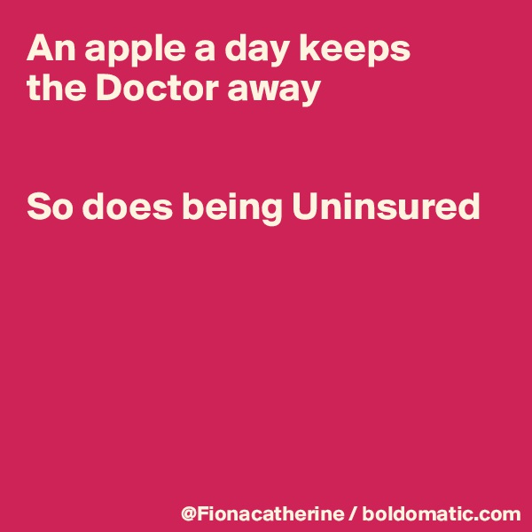 An apple a day keeps
the Doctor away


So does being Uninsured






