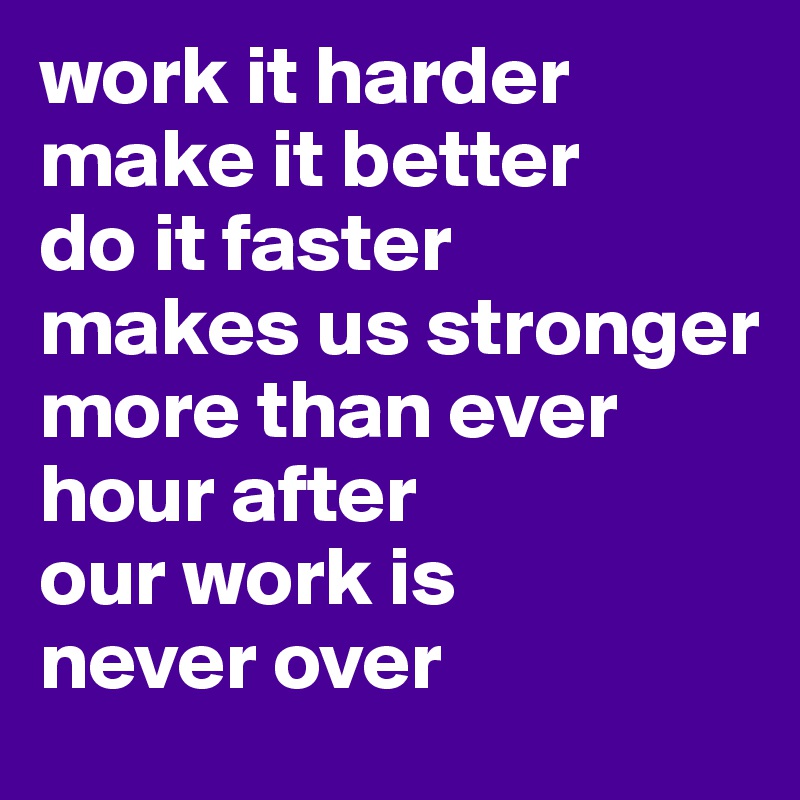 work it harder
make it better
do it faster
makes us stronger
more than ever hour after
our work is 
never over