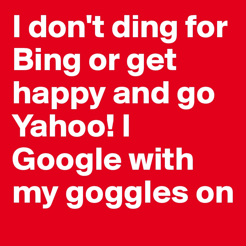 I don't ding for Bing or get happy and go Yahoo! I Google with my goggles on