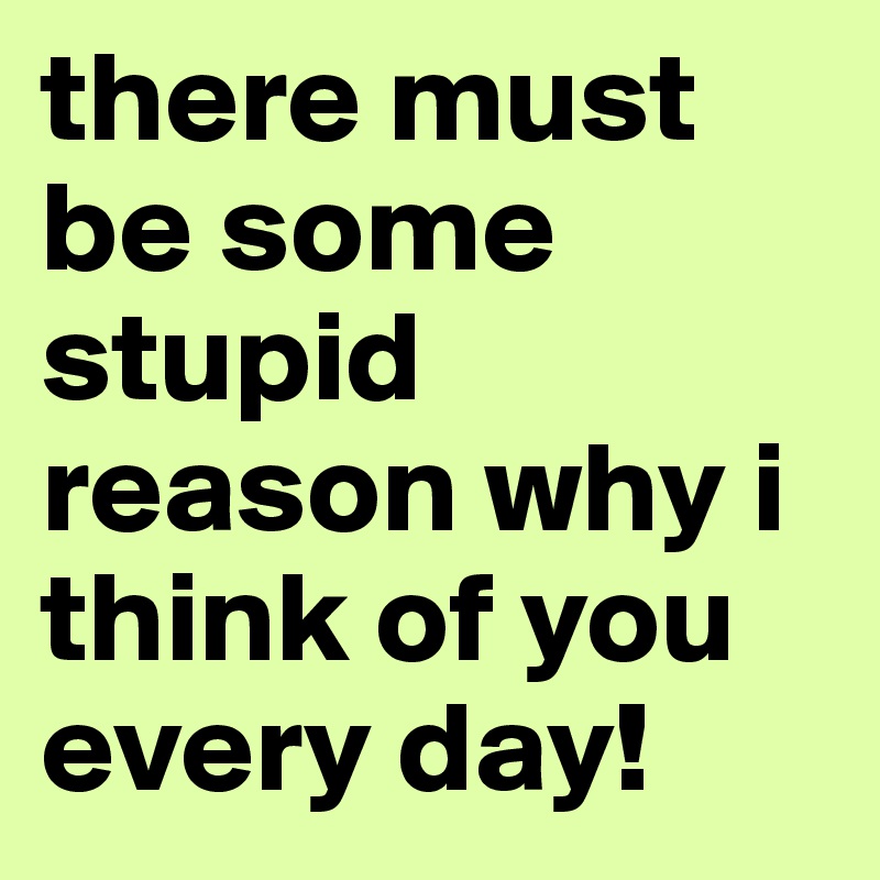 there must be some stupid reason why i think of you every day!