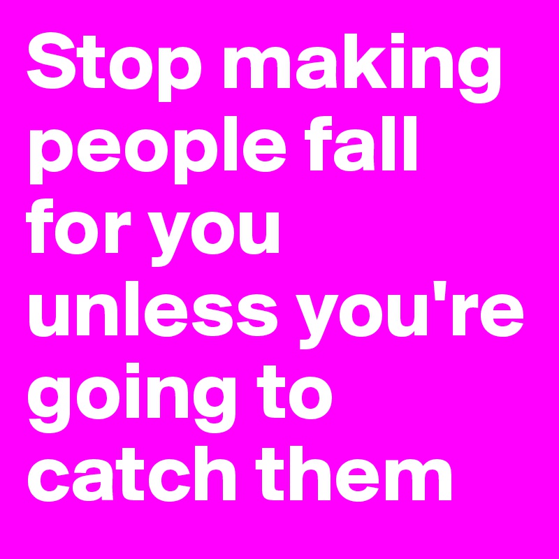 Stop making people fall for you unless you're going to catch them