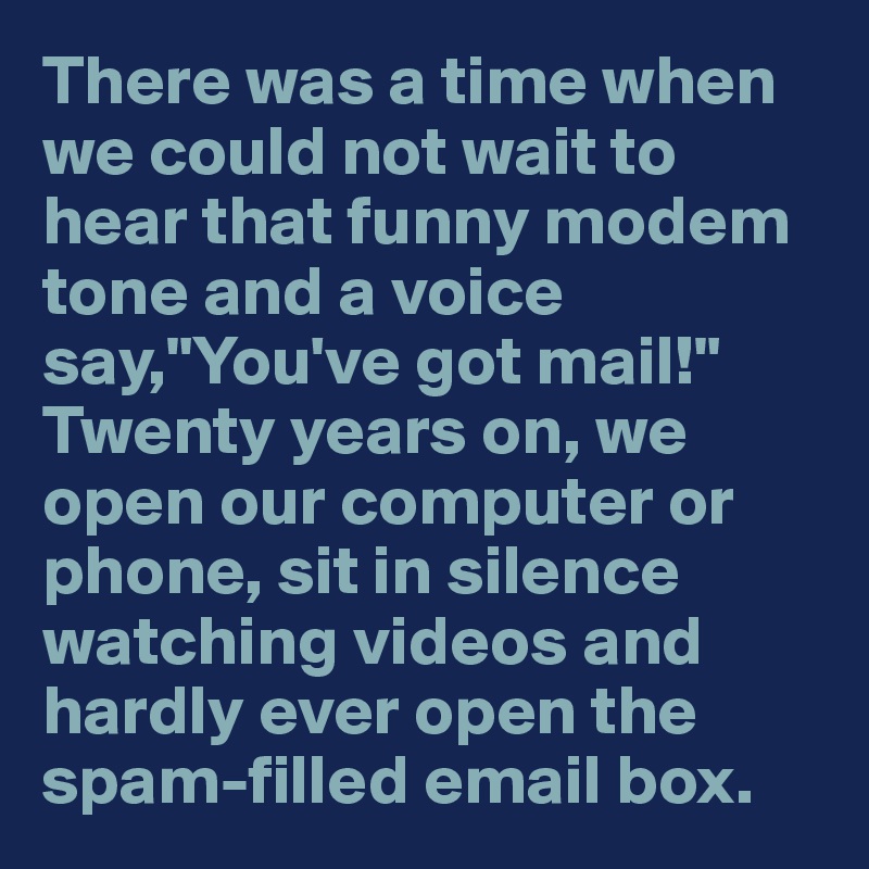 There was a time when we could not wait to hear that funny modem tone and a voice say,"You've got mail!" Twenty years on, we open our computer or phone, sit in silence watching videos and hardly ever open the spam-filled email box.