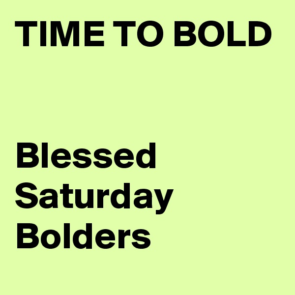 TIME TO BOLD


Blessed Saturday Bolders