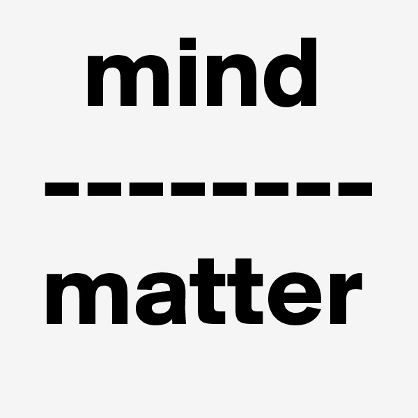    mind
 --------
 matter