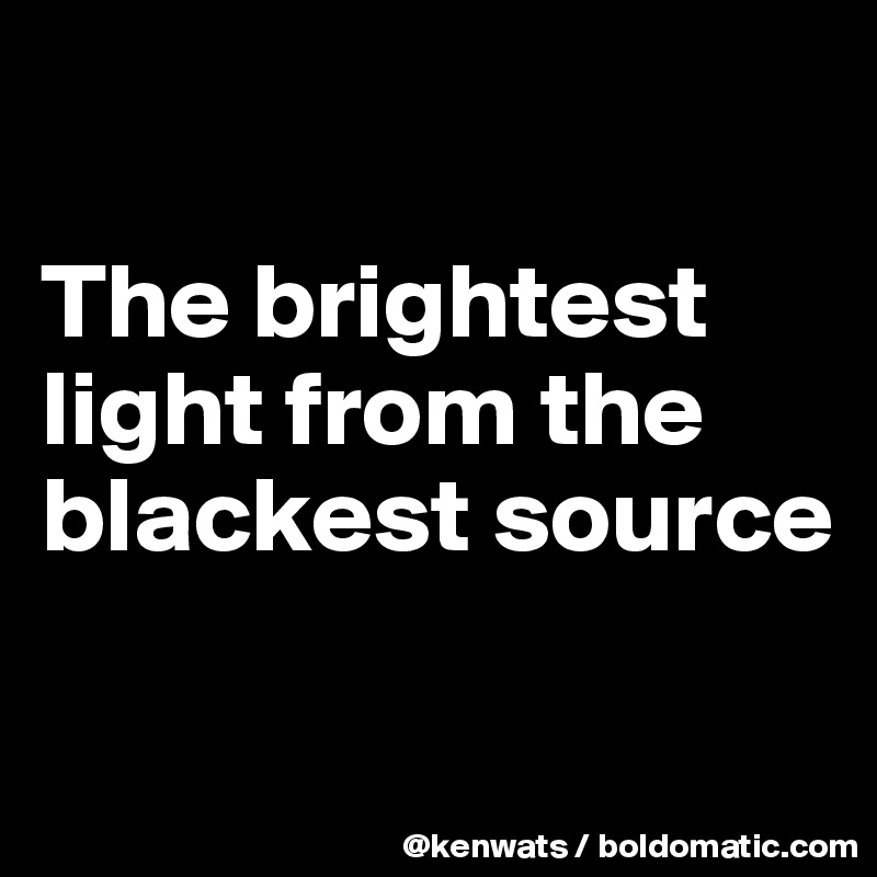 

The brightest light from the blackest source 

