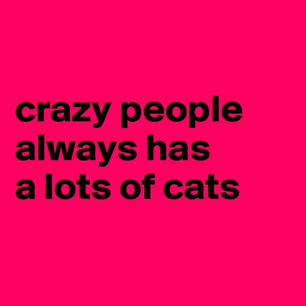 

crazy people
always has
a lots of cats


