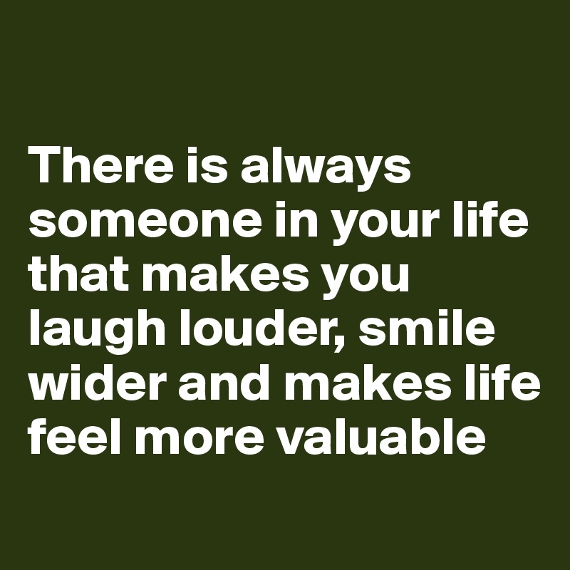 

There is always someone in your life that makes you laugh louder, smile wider and makes life feel more valuable
