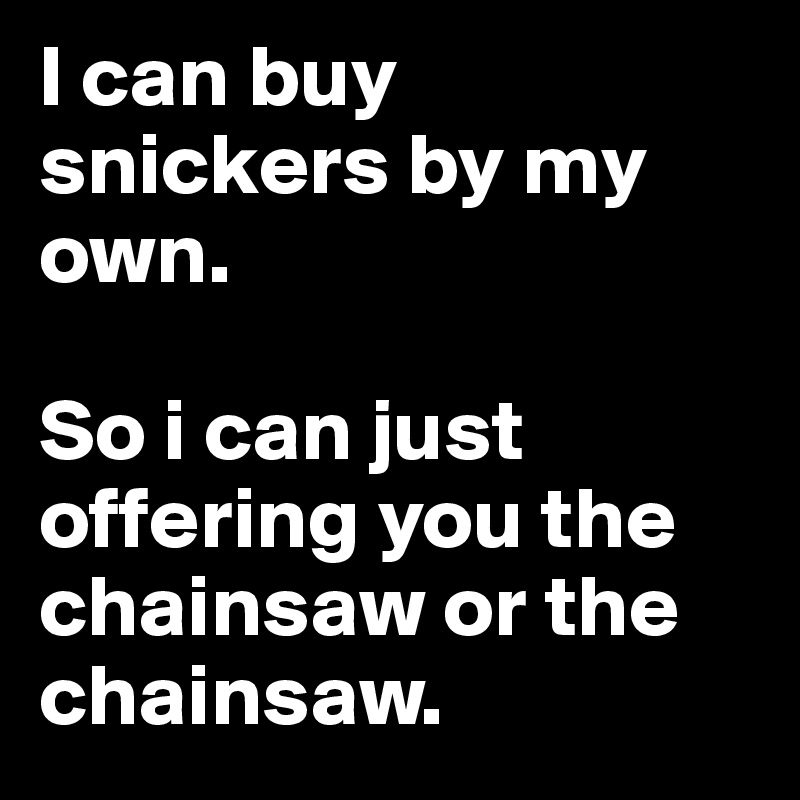 I can buy snickers by my own.

So i can just offering you the chainsaw or the chainsaw.