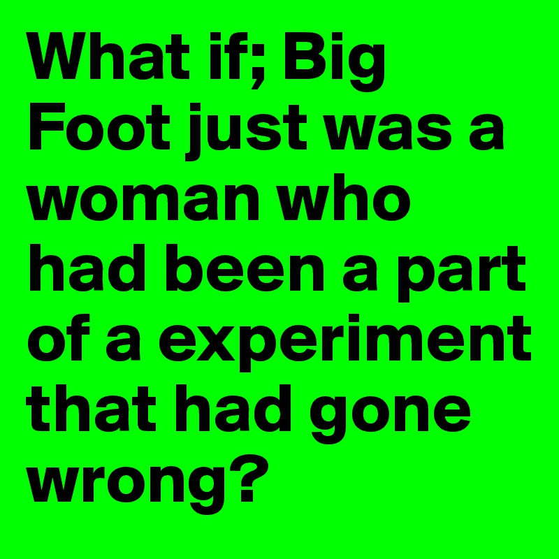 What if; Big Foot just was a woman who had been a part of a experiment that had gone wrong?