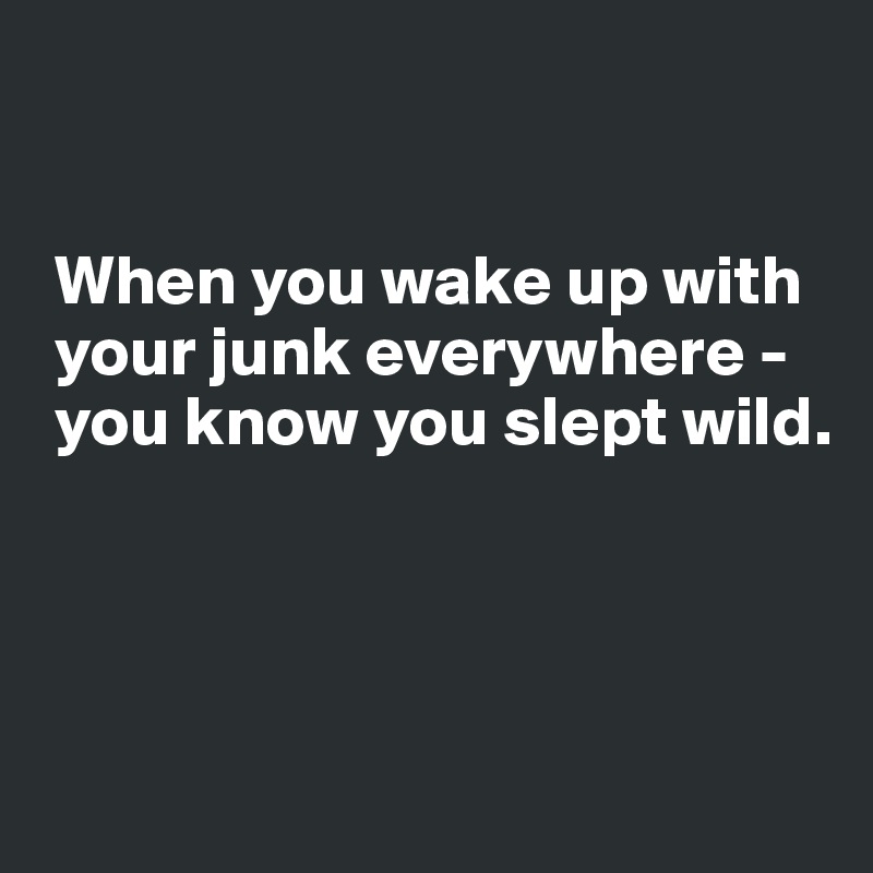 


 When you wake up with  
 your junk everywhere -  
 you know you slept wild.



