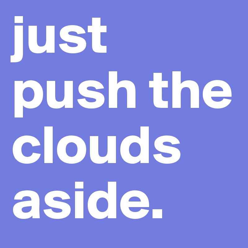 just push the clouds aside.