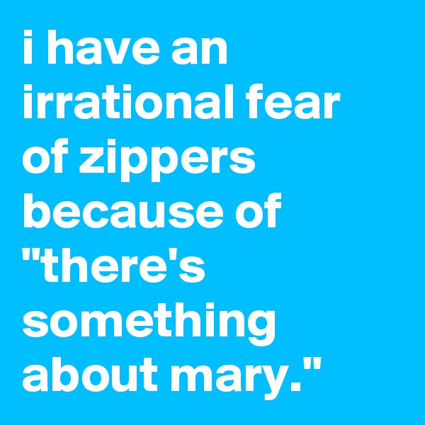 i have an irrational fear of zippers because of "there's something about mary."