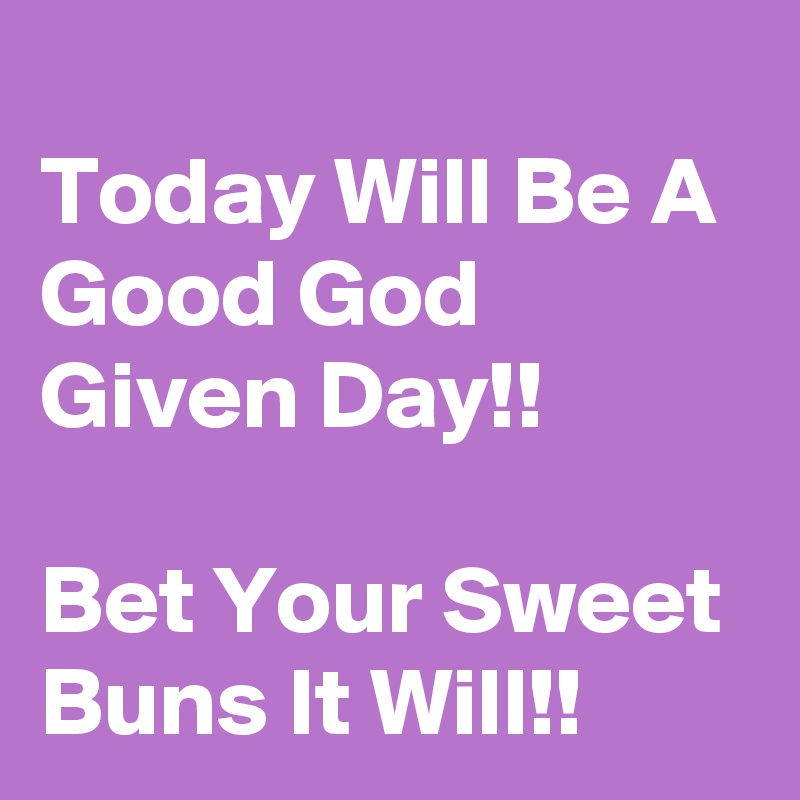 
Today Will Be A Good God Given Day!!

Bet Your Sweet Buns It Will!!
