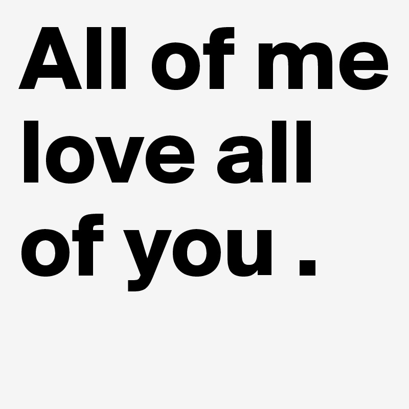 All of me love all of you .