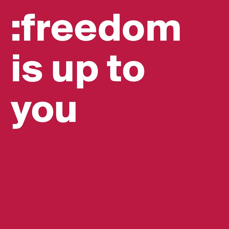 :freedom is up to you

