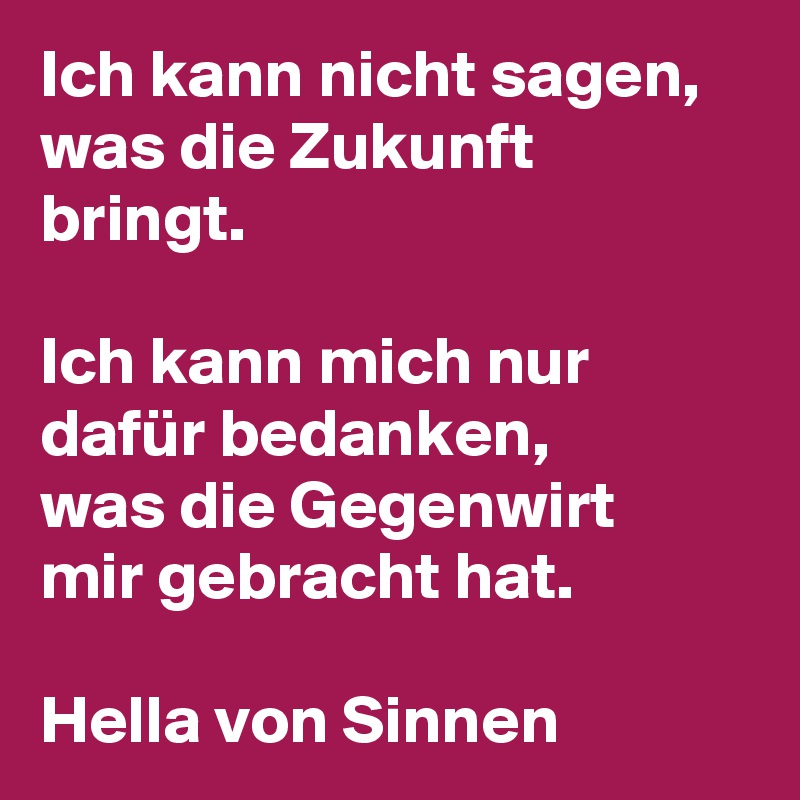 Ich kann nicht sagen, was die Zukunft bringt.

Ich kann mich nur dafür bedanken, 
was die Gegenwirt 
mir gebracht hat.

Hella von Sinnen