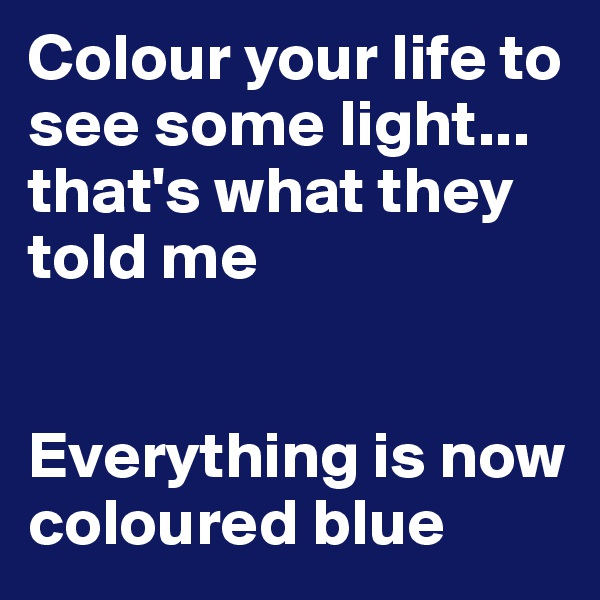 Colour your life to see some light... that's what they told me


Everything is now coloured blue