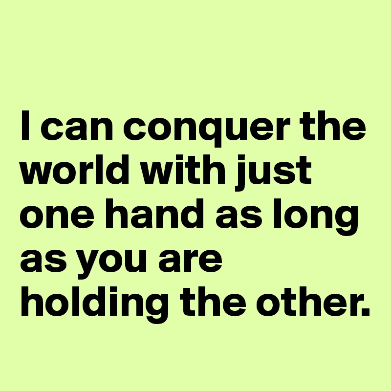 

I can conquer the world with just one hand as long as you are holding the other.